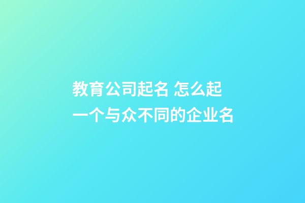 教育公司起名 怎么起一个与众不同的企业名